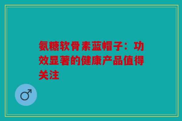 氨糖软骨素蓝帽子：功效显著的健康产品值得关注