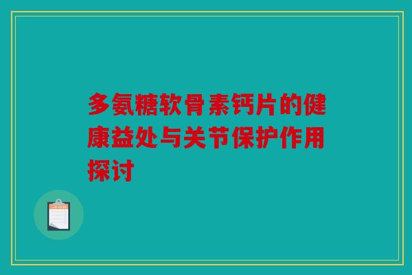 多氨糖软骨素钙片的健康益处与关节保护作用探讨