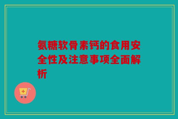 氨糖软骨素钙的食用安全性及注意事项全面解析