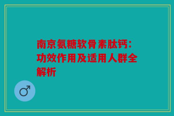 南京氨糖软骨素肽钙：功效作用及适用人群全解析