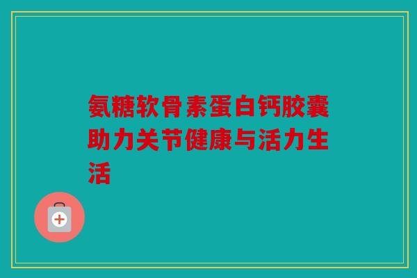 氨糖软骨素蛋白钙胶囊助力关节健康与活力生活