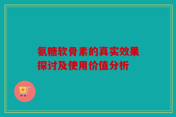 氨糖软骨素的真实效果探讨及使用价值分析