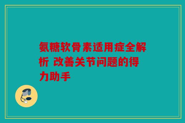 氨糖软骨素适用症全解析 改善关节问题的得力助手