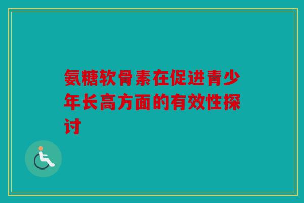 氨糖软骨素在促进青少年长高方面的有效性探讨