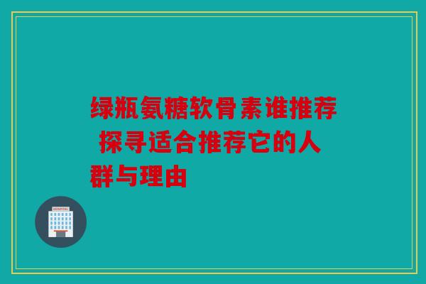 绿瓶氨糖软骨素谁推荐 探寻适合推荐它的人群与理由