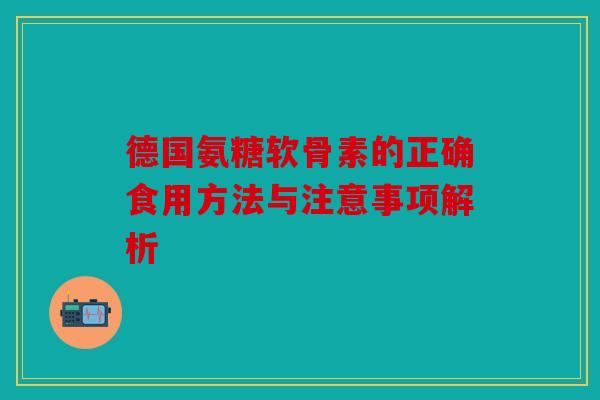 德国氨糖软骨素的正确食用方法与注意事项解析