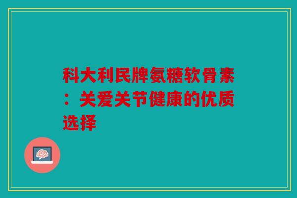 科大利民牌氨糖软骨素：关爱关节健康的优质选择