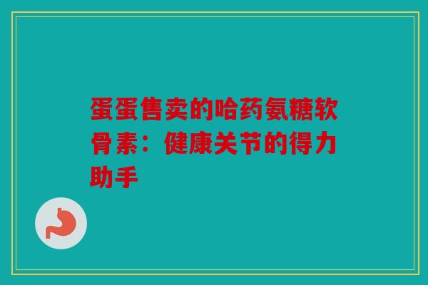 蛋蛋售卖的哈药氨糖软骨素：健康关节的得力助手