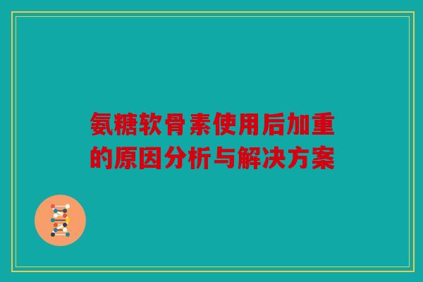 氨糖软骨素使用后加重的原因分析与解决方案