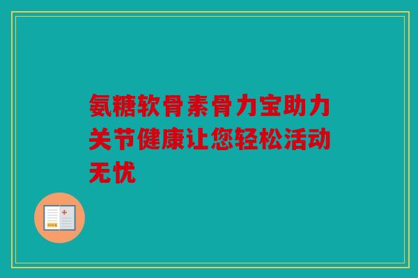 氨糖软骨素骨力宝助力关节健康让您轻松活动无忧