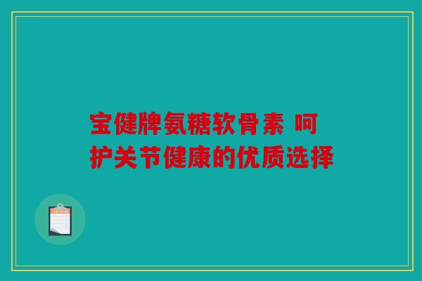 宝健牌氨糖软骨素 呵护关节健康的优质选择