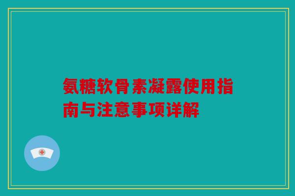 氨糖软骨素凝露使用指南与注意事项详解