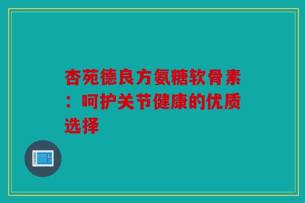 杏苑德良方氨糖软骨素：呵护关节健康的优质选择