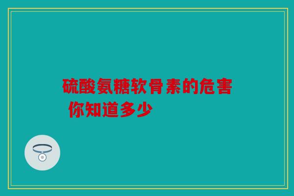 硫酸氨糖软骨素的危害 你知道多少