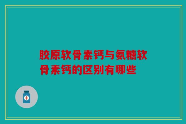 胶原软骨素钙与氨糖软骨素钙的区别有哪些