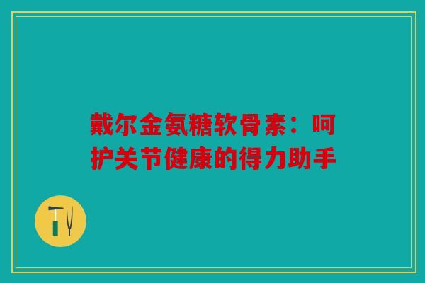 戴尔金氨糖软骨素：呵护关节健康的得力助手