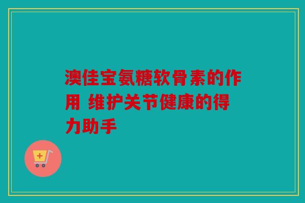 澳佳宝氨糖软骨素的作用 维护关节健康的得力助手