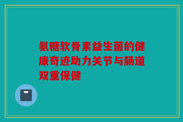 氨糖软骨素益生菌的健康奇迹助力关节与肠道双重保健