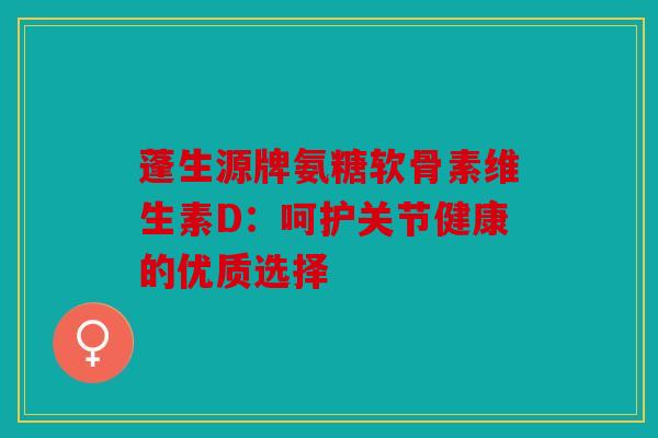 蓬生源牌氨糖软骨素维生素D：呵护关节健康的优质选择