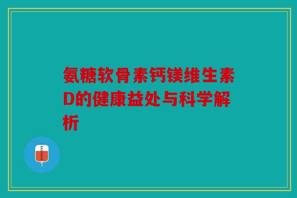 氨糖软骨素钙镁维生素D的健康益处与科学解析