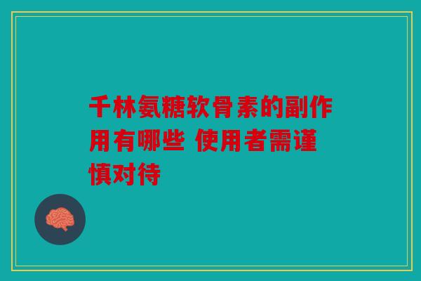 千林氨糖软骨素的副作用有哪些 使用者需谨慎对待