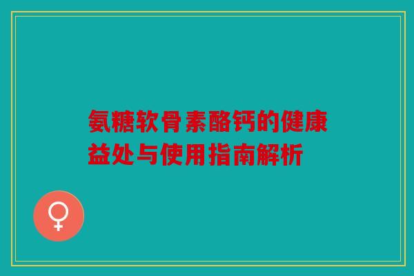 氨糖软骨素酪钙的健康益处与使用指南解析