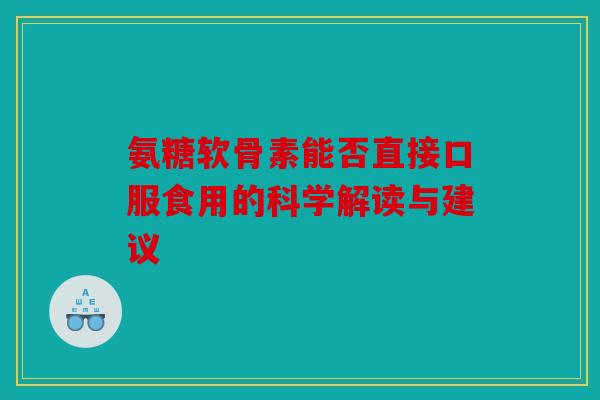 氨糖软骨素能否直接口服食用的科学解读与建议