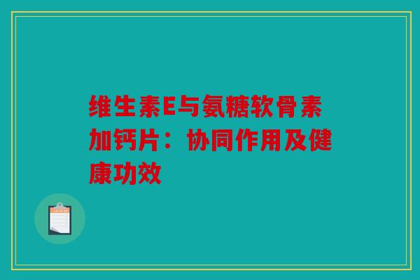 维生素E与氨糖软骨素加钙片：协同作用及健康功效