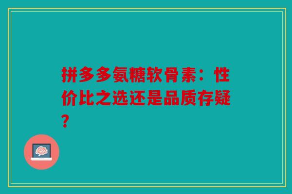 拼多多氨糖软骨素：性价比之选还是品质存疑？