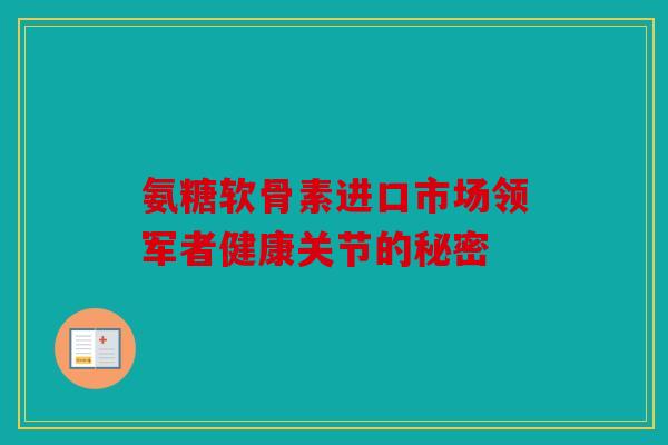 氨糖软骨素进口市场领军者健康关节的秘密