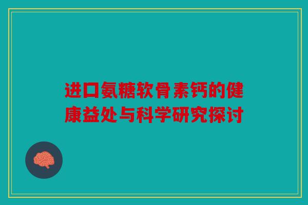 进囗氨糖软骨素钙的健康益处与科学研究探讨