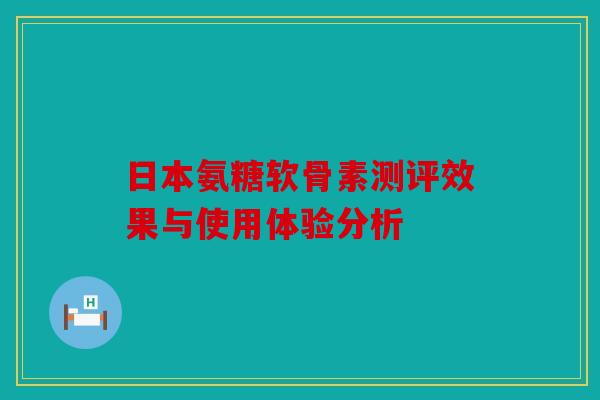 日本氨糖软骨素测评效果与使用体验分析