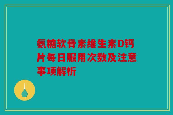 氨糖软骨素维生素D钙片每日服用次数及注意事项解析