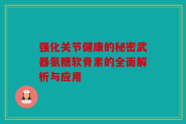 强化关节健康的秘密武器氨糖软骨素的全面解析与应用