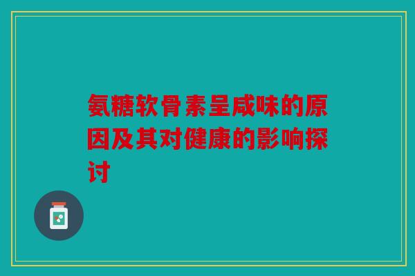 氨糖软骨素呈咸味的原因及其对健康的影响探讨