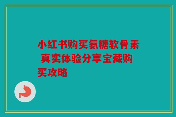 小红书购买氨糖软骨素 真实体验分享宝藏购买攻略