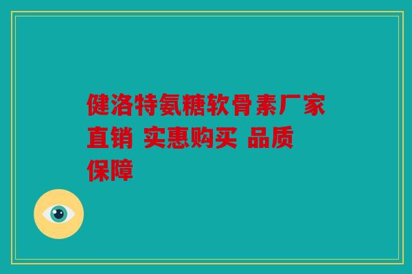 健洛特氨糖软骨素厂家直销 实惠购买 品质保障