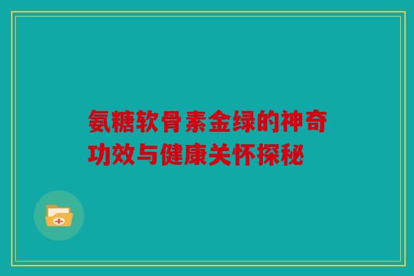 氨糖软骨素金绿的神奇功效与健康关怀探秘