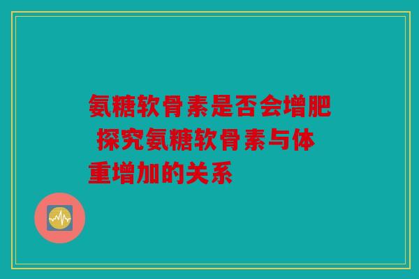 氨糖软骨素是否会增肥 探究氨糖软骨素与体重增加的关系