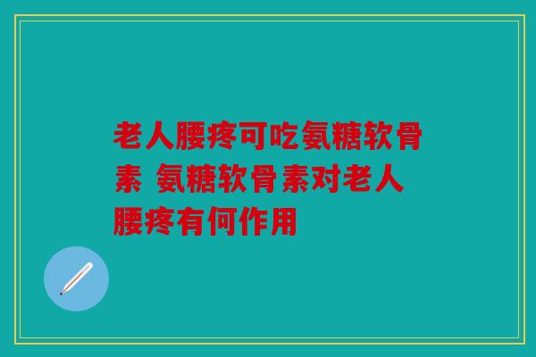 老人腰疼可吃氨糖软骨素 氨糖软骨素对老人腰疼有何作用