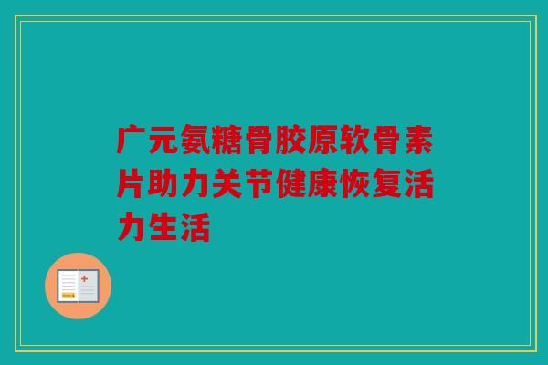 广元氨糖骨胶原软骨素片助力关节健康恢复活力生活