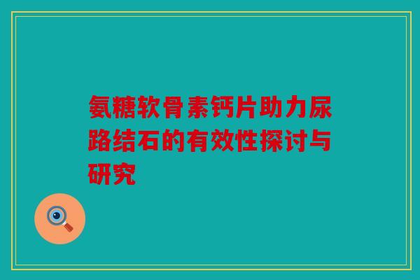 氨糖软骨素钙片助力尿路结石的有效性探讨与研究