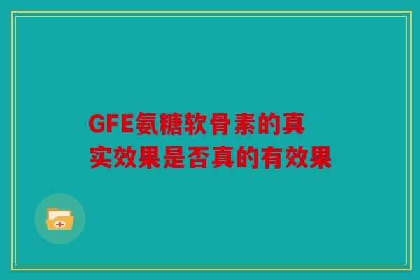 GFE氨糖软骨素的真实效果是否真的有效果