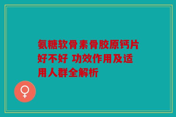 氨糖软骨素骨胶原钙片好不好 功效作用及适用人群全解析