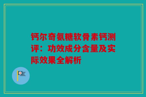 钙尔奇氨糖软骨素钙测评：功效成分含量及实际效果全解析