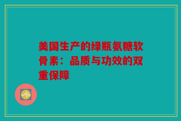 美国生产的绿瓶氨糖软骨素：品质与功效的双重保障