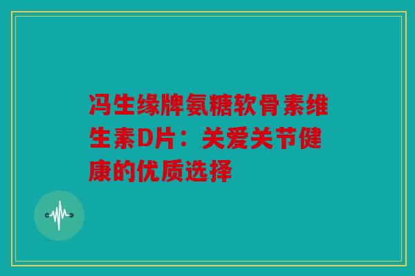 冯生缘牌氨糖软骨素维生素D片：关爱关节健康的优质选择