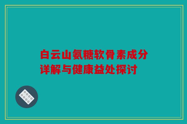 白云山氨糖软骨素成分详解与健康益处探讨