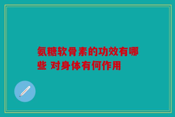 氨糖软骨素的功效有哪些 对身体有何作用