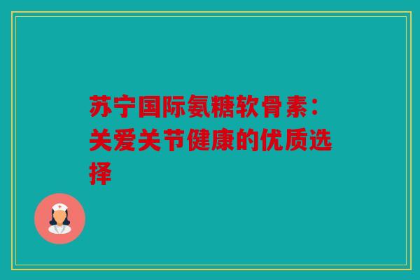 苏宁国际氨糖软骨素：关爱关节健康的优质选择